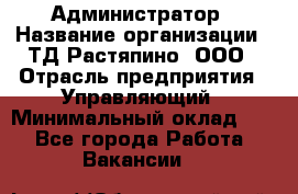 Администратор › Название организации ­ ТД Растяпино, ООО › Отрасль предприятия ­ Управляющий › Минимальный оклад ­ 1 - Все города Работа » Вакансии   